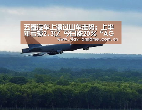 五菱汽车上演过山车走势:上半年亏损2.3亿 今日涨20%“AG真人平台”(图1) ag真人赌场