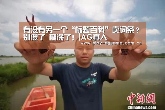 有没有另一个“标题百科”卖词条?别傻了 糊涂了!|AG真人(图1) AG真人平台