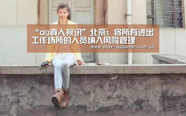 “ag真人视讯”北京:将所有进出工作场所的人员纳入风险管理(图1) AG真人