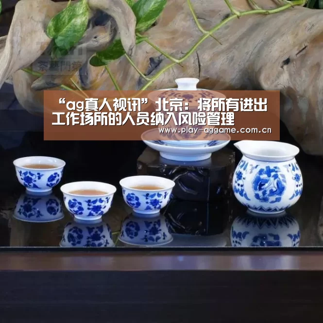 “ag真人视讯”北京:将所有进出工作场所的人员纳入风险管理(图3) AG真人平台