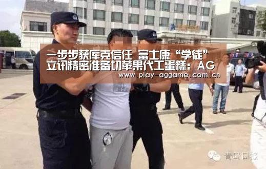 一步步获库克信任 富士康“学徒”立讯精密准备切苹果代工蛋糕:AG真人平台(图1) AG真人