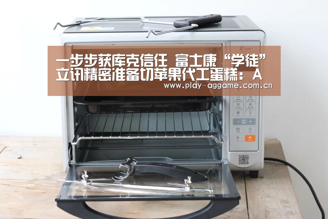 一步步获库克信任 富士康“学徒”立讯精密准备切苹果代工蛋糕:AG真人平台(图3) ag真人视讯